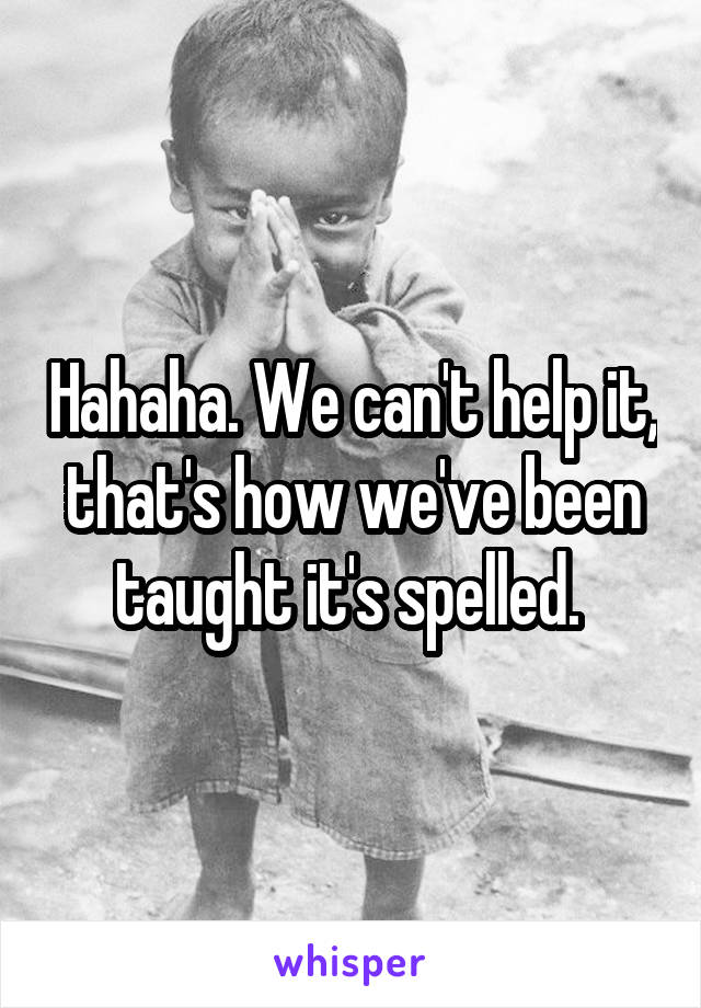 Hahaha. We can't help it, that's how we've been taught it's spelled. 