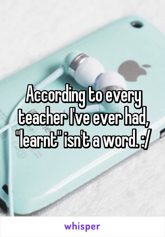 According to every teacher I've ever had, "learnt" isn't a word. :/