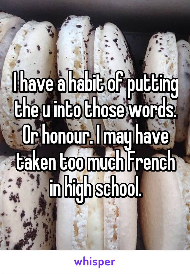 I have a habit of putting the u into those words. Or honour. I may have taken too much French in high school.