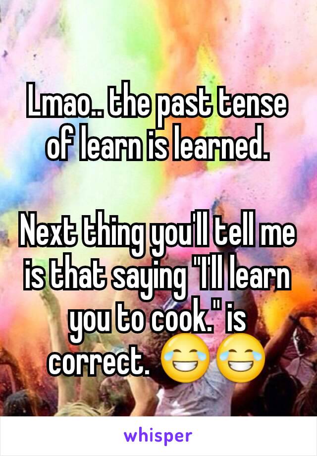 Lmao.. the past tense of learn is learned.

Next thing you'll tell me is that saying "I'll learn you to cook." is correct. 😂😂