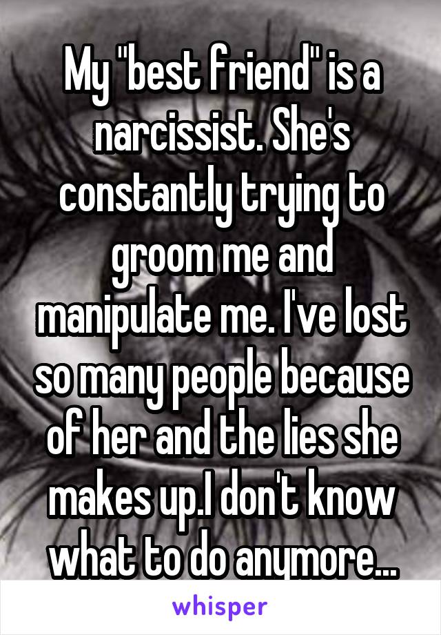 My "best friend" is a narcissist. She's constantly trying to groom me and manipulate me. I've lost so many people because of her and the lies she makes up.I don't know what to do anymore...