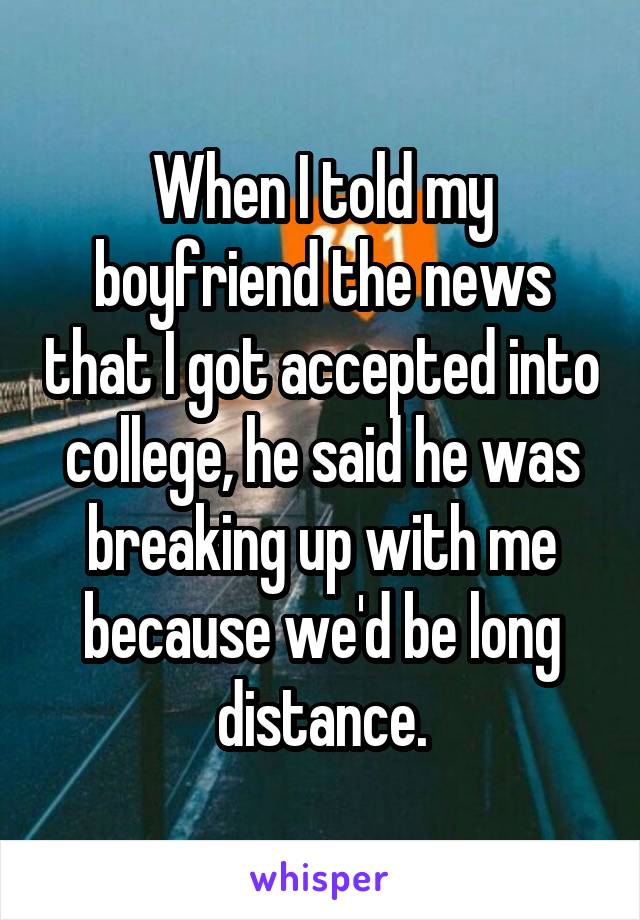 When I told my boyfriend the news that I got accepted into college, he said he was breaking up with me because we'd be long distance.