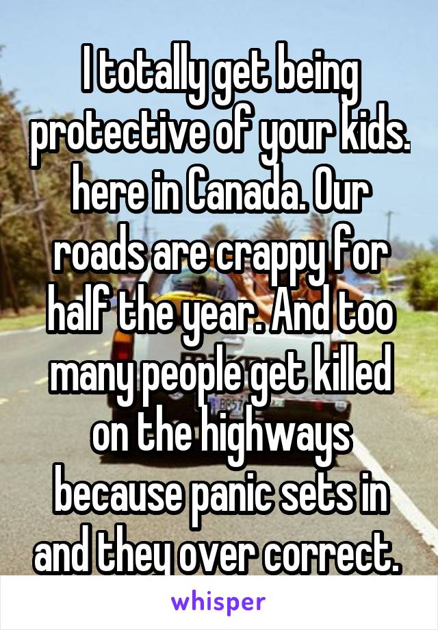 I totally get being protective of your kids. here in Canada. Our roads are crappy for half the year. And too many people get killed on the highways because panic sets in and they over correct. 