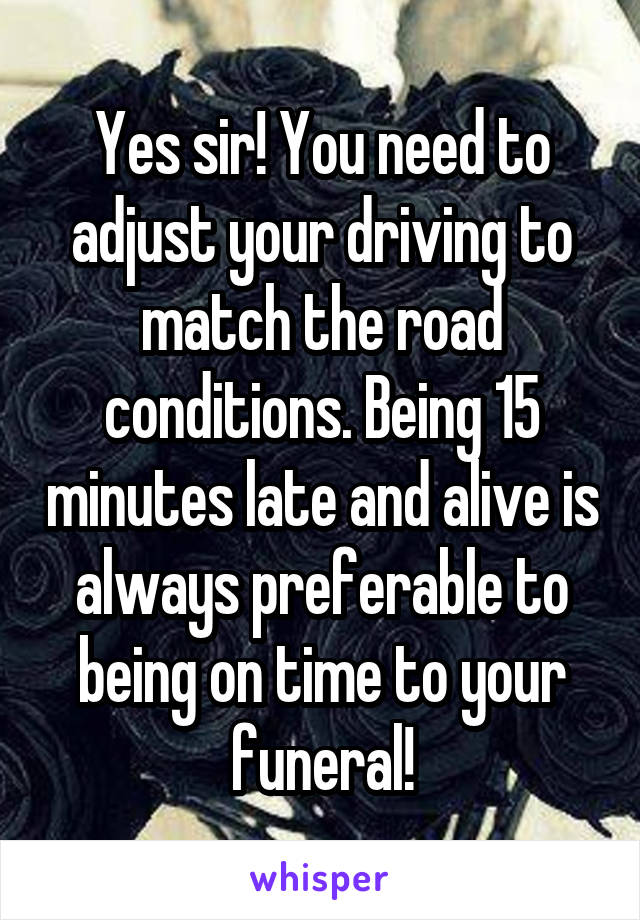 Yes sir! You need to adjust your driving to match the road conditions. Being 15 minutes late and alive is always preferable to being on time to your funeral!