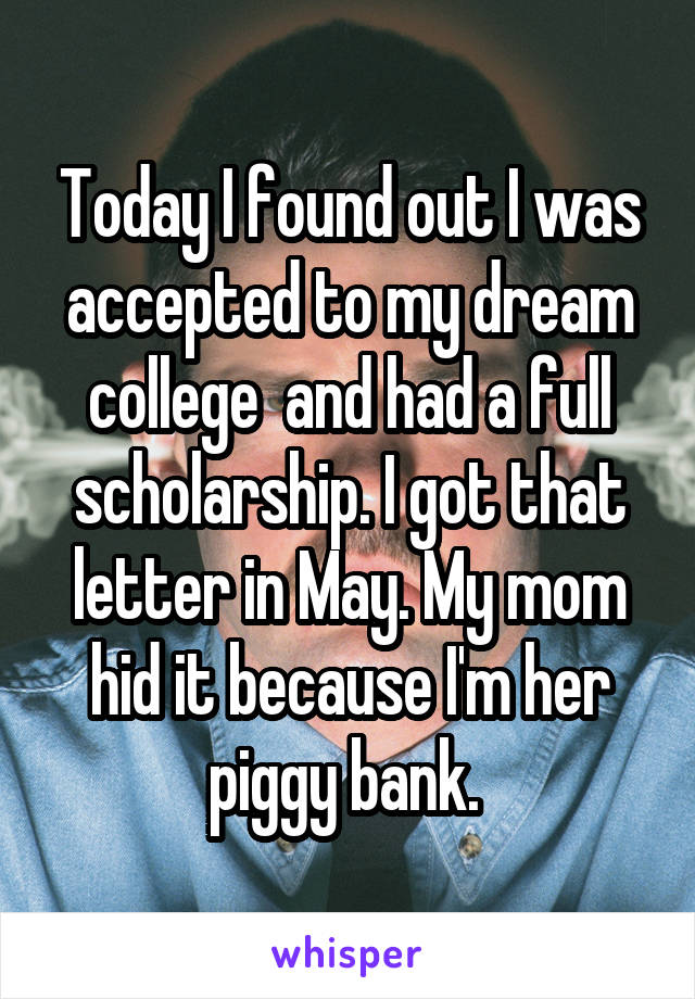 Today I found out I was accepted to my dream college  and had a full scholarship. I got that letter in May. My mom hid it because I'm her piggy bank. 