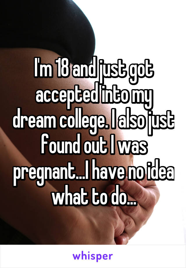 I'm 18 and just got accepted into my dream college. I also just found out I was pregnant...I have no idea what to do...
