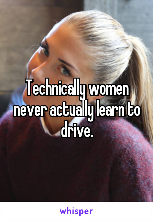 Technically women never actually learn to drive.