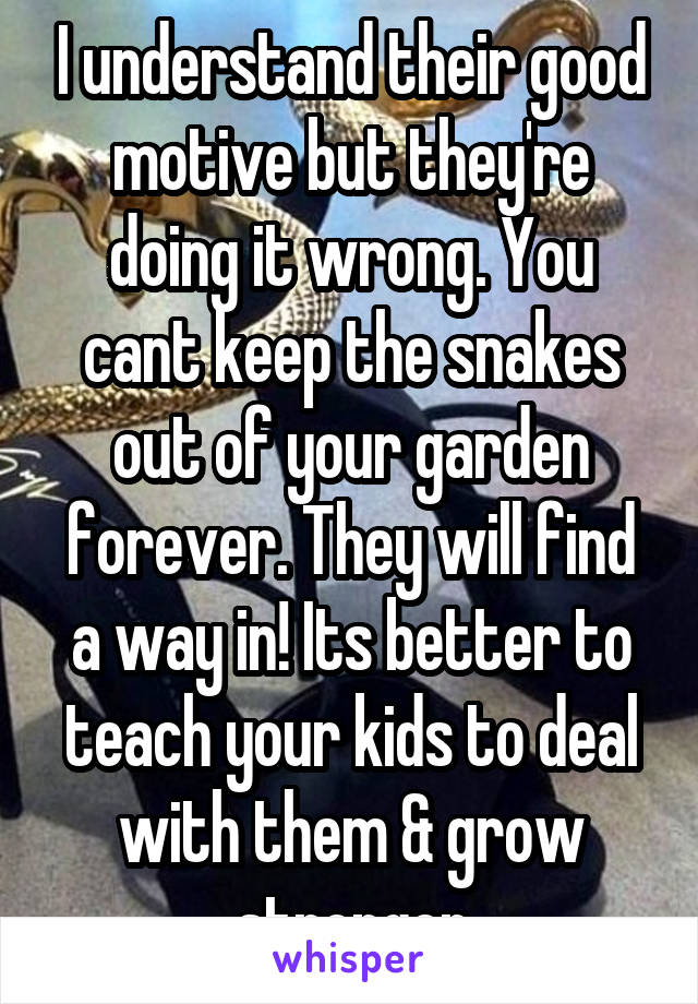 I understand their good motive but they're doing it wrong. You cant keep the snakes out of your garden forever. They will find a way in! Its better to teach your kids to deal with them & grow stronger