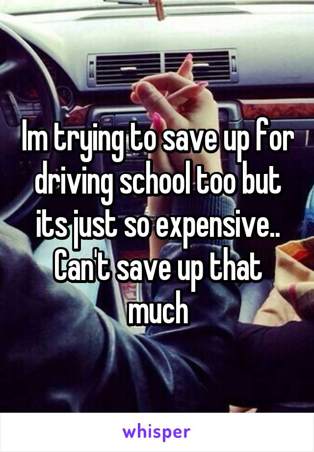 Im trying to save up for driving school too but its just so expensive.. Can't save up that much