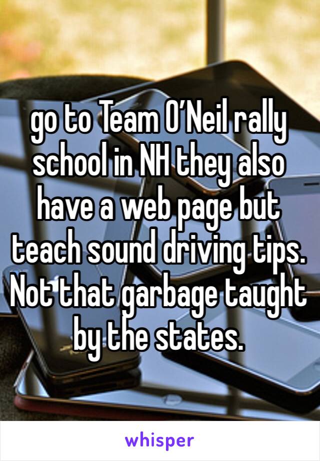 go to Team O’Neil rally school in NH they also have a web page but teach sound driving tips. Not that garbage taught by the states.