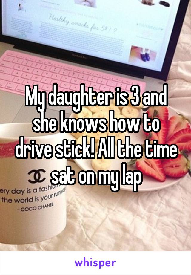 My daughter is 3 and she knows how to drive stick! All the time sat on my lap