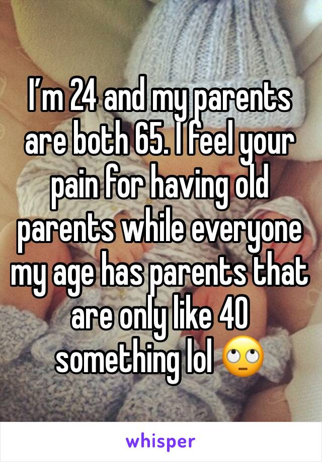 I’m 24 and my parents are both 65. I feel your pain for having old parents while everyone my age has parents that are only like 40 something lol 🙄 