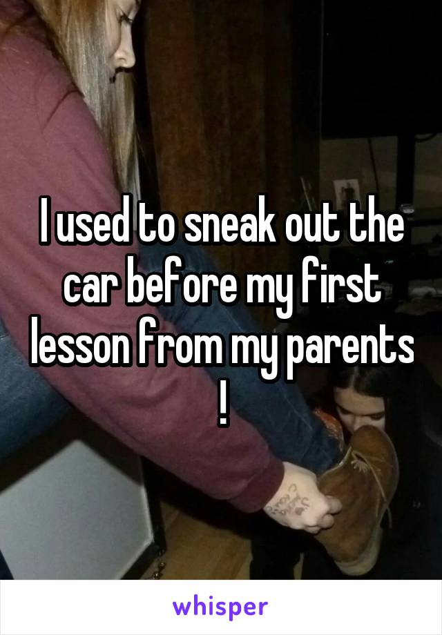 I used to sneak out the car before my first lesson from my parents !