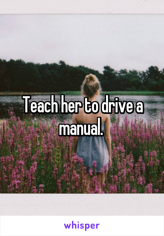 Teach her to drive a manual. 