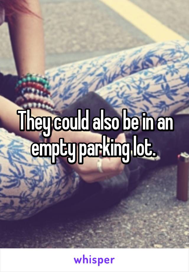 They could also be in an empty parking lot. 