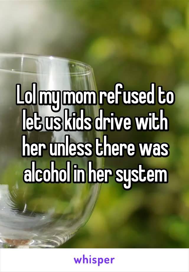 Lol my mom refused to let us kids drive with her unless there was alcohol in her system