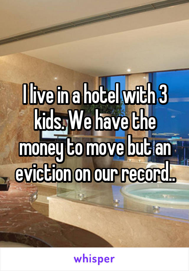 I live in a hotel with 3 kids. We have the money to move but an eviction on our record..