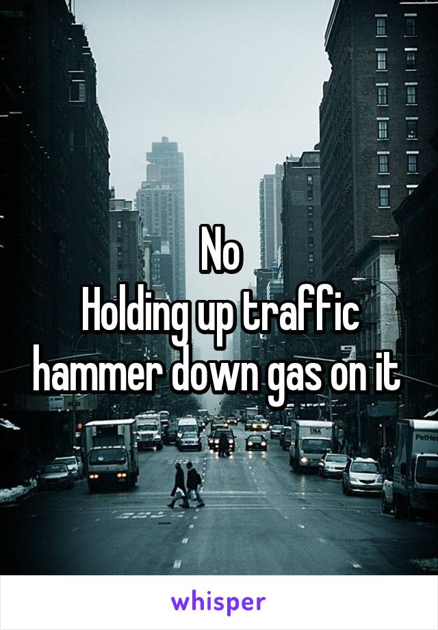 No
Holding up traffic hammer down gas on it 