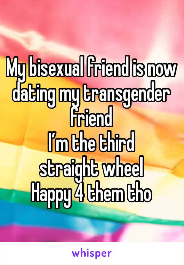 My bisexual friend is now dating my transgender friend
I’m the third straight wheel
Happy 4 them tho