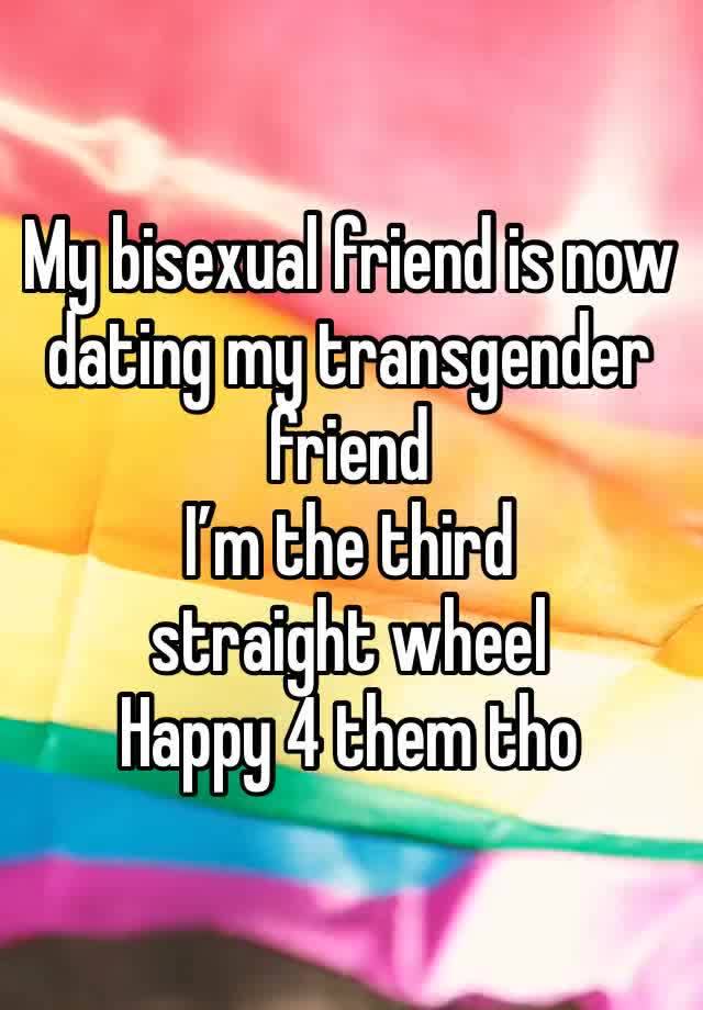 My bisexual friend is now dating my transgender friend
I’m the third straight wheel
Happy 4 them tho