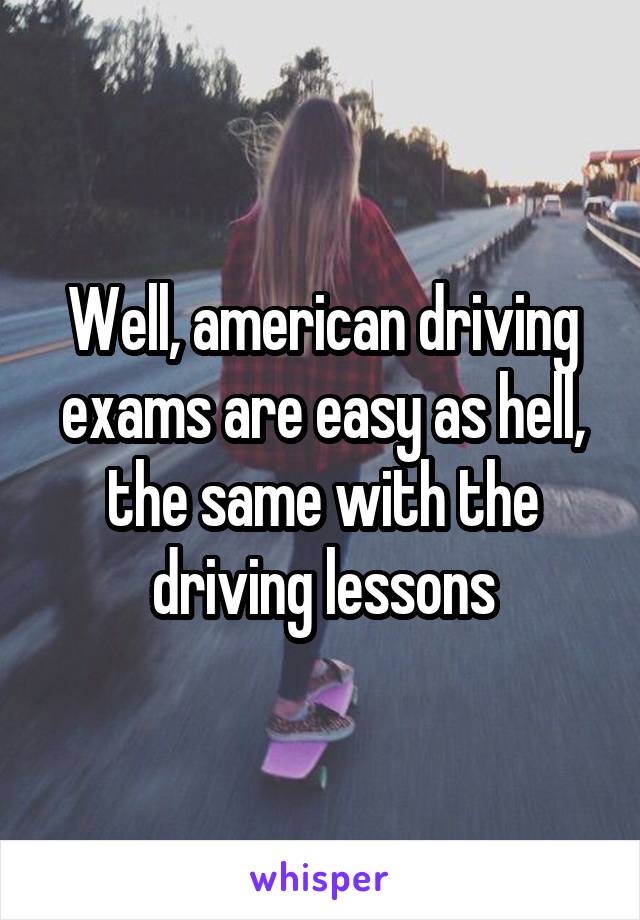 Well, american driving exams are easy as hell, the same with the driving lessons