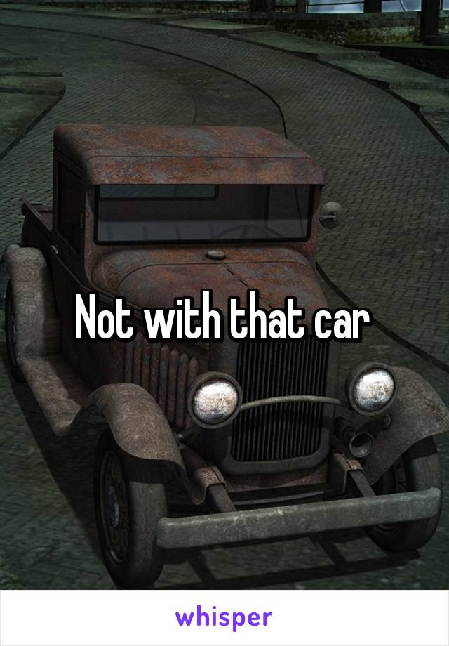 Not with that car 