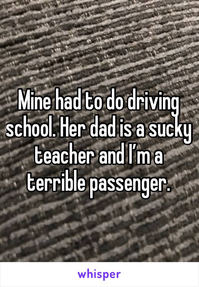 Mine had to do driving school. Her dad is a sucky teacher and I’m a terrible passenger. 