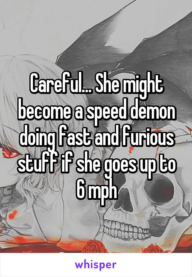 Careful... She might become a speed demon doing fast and furious stuff if she goes up to 6 mph