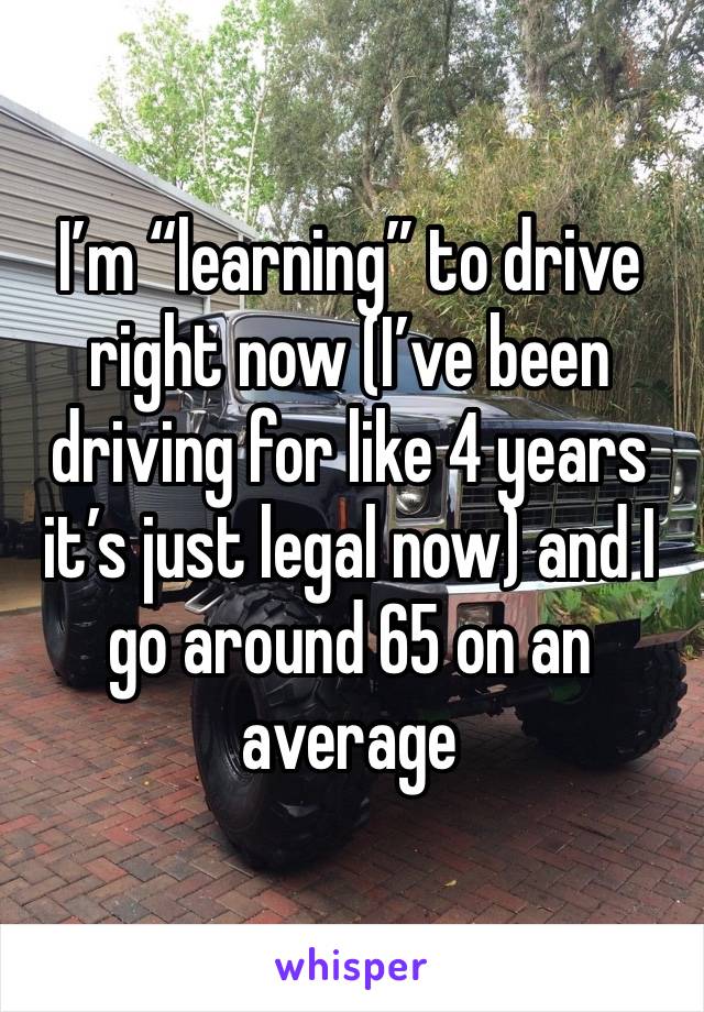 I’m “learning” to drive right now (I’ve been driving for like 4 years it’s just legal now) and I go around 65 on an average 