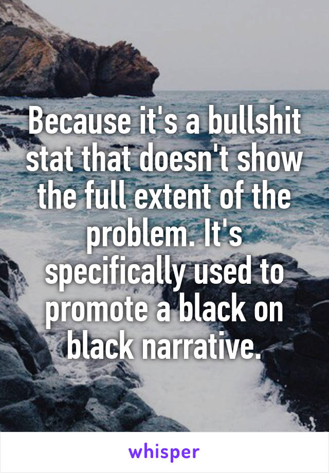 Because it's a bullshit stat that doesn't show the full extent of the problem. It's specifically used to promote a black on black narrative.