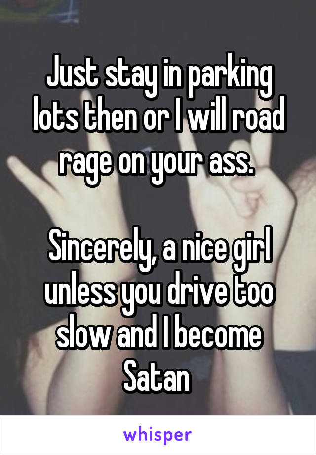 Just stay in parking lots then or I will road rage on your ass. 

Sincerely, a nice girl unless you drive too slow and I become Satan 