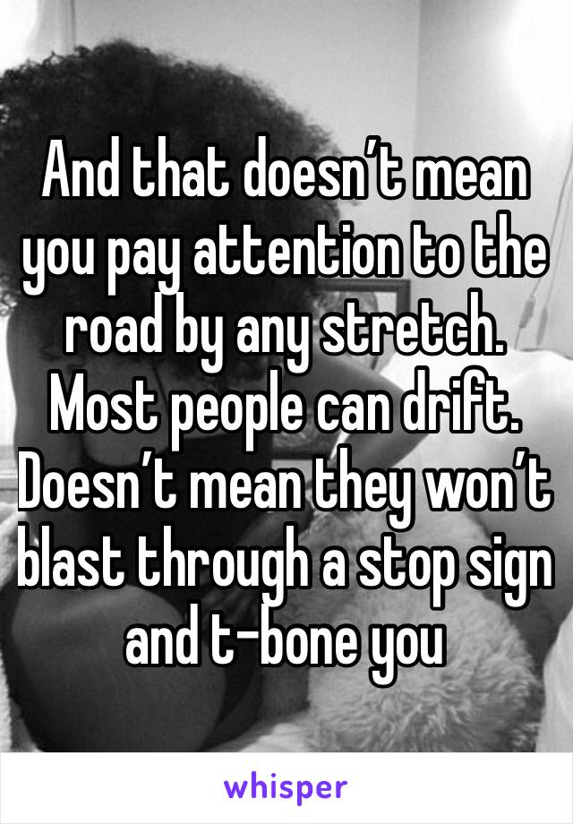 And that doesn’t mean you pay attention to the road by any stretch. Most people can drift. Doesn’t mean they won’t blast through a stop sign and t-bone you 