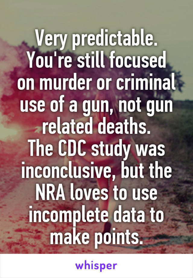 Very predictable.
You're still focused on murder or criminal use of a gun, not gun related deaths.
The CDC study was inconclusive, but the NRA loves to use incomplete data to make points.