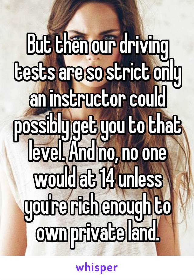 But then our driving tests are so strict only an instructor could possibly get you to that level. And no, no one would at 14 unless you're rich enough to own private land.