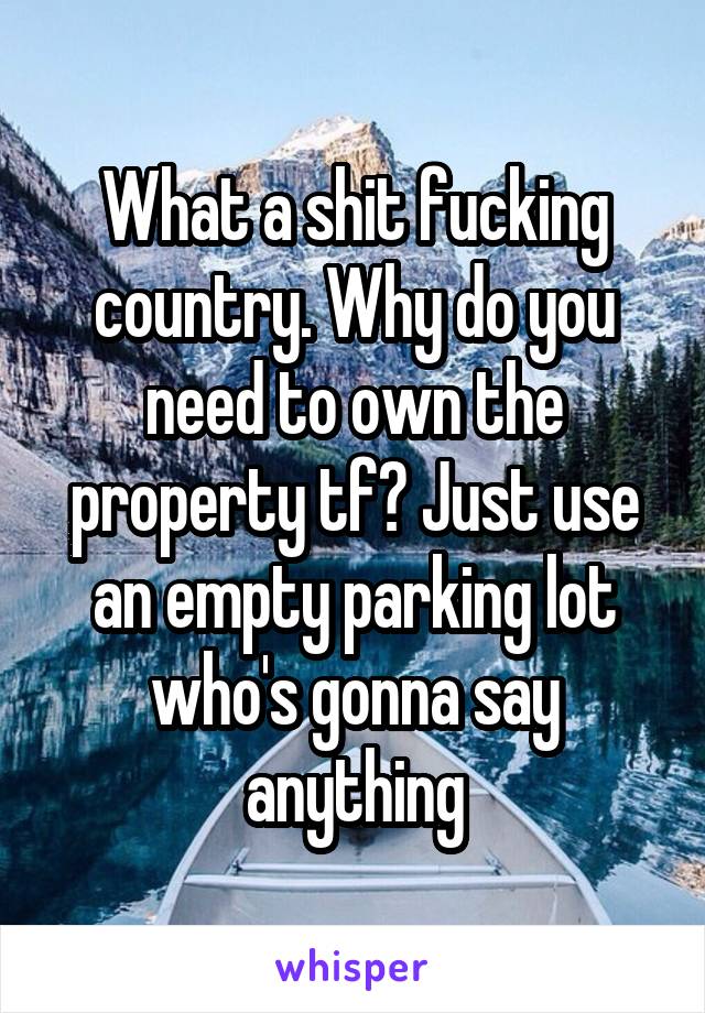 What a shit fucking country. Why do you need to own the property tf? Just use an empty parking lot who's gonna say anything