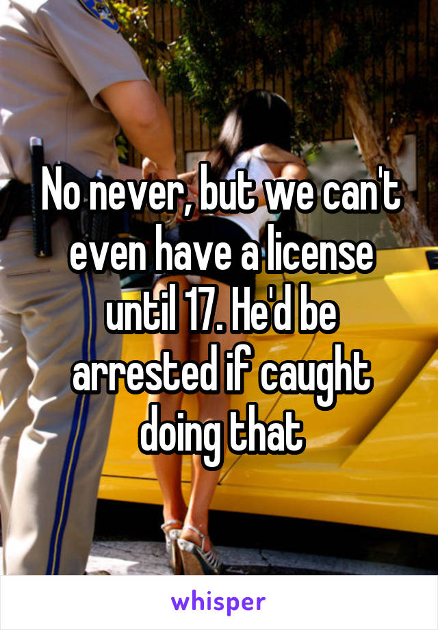 No never, but we can't even have a license until 17. He'd be arrested if caught doing that