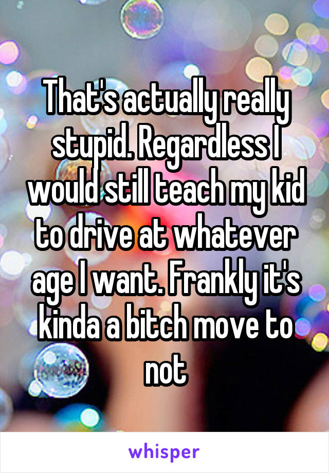 That's actually really stupid. Regardless I would still teach my kid to drive at whatever age I want. Frankly it's kinda a bitch move to not