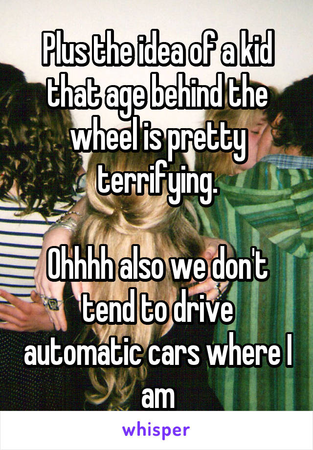 Plus the idea of a kid that age behind the wheel is pretty terrifying.

Ohhhh also we don't tend to drive automatic cars where I am