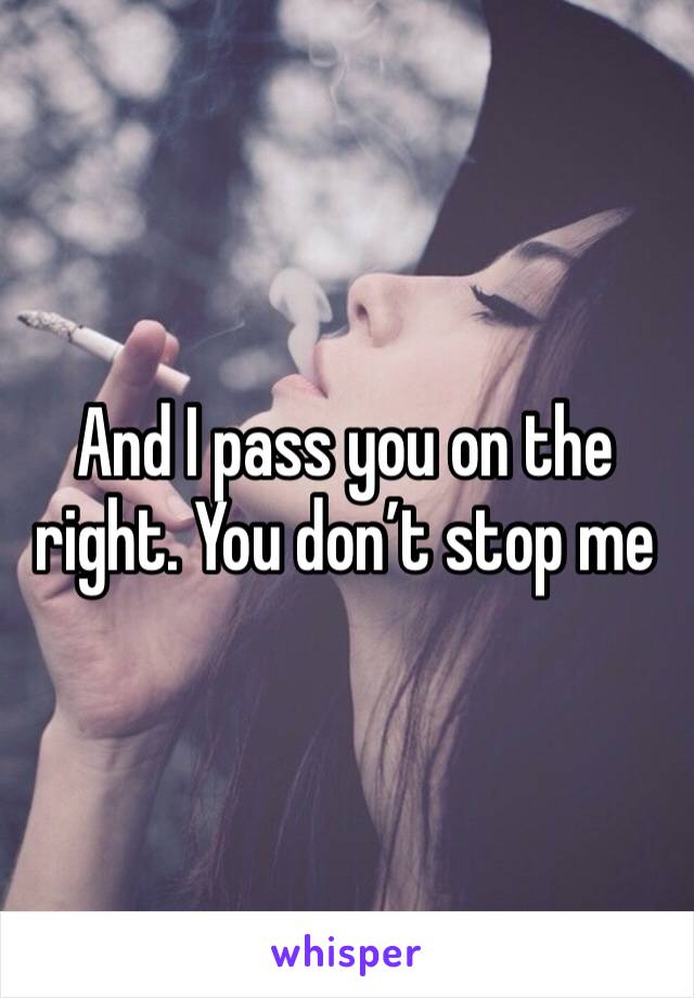 And I pass you on the right. You don’t stop me