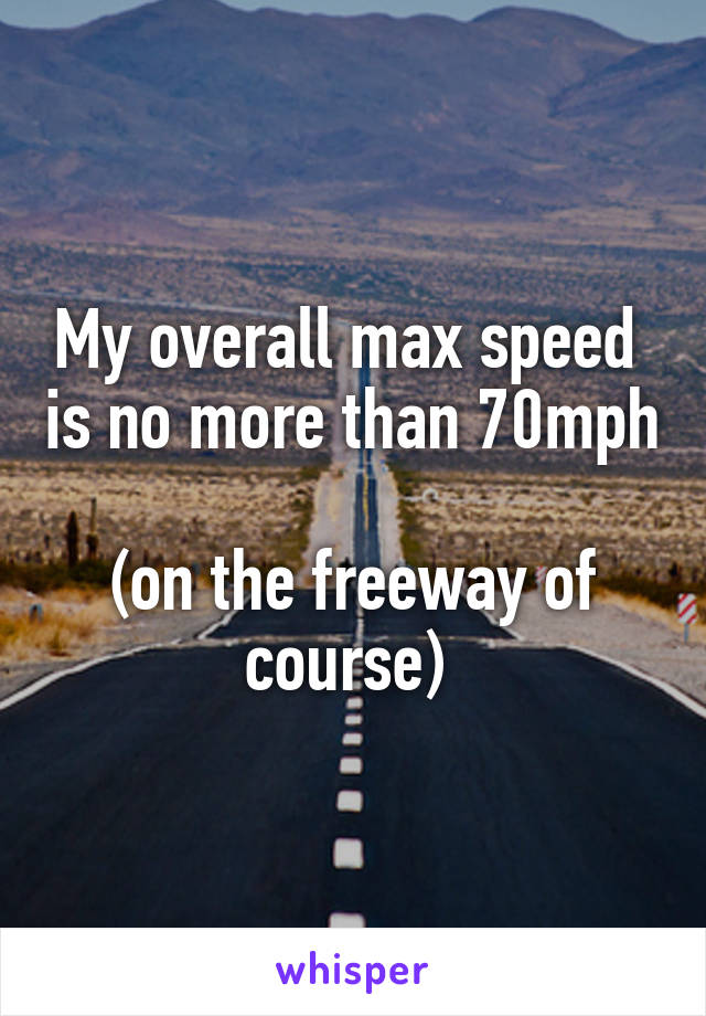 My overall max speed  is no more than 70mph 
(on the freeway of course) 