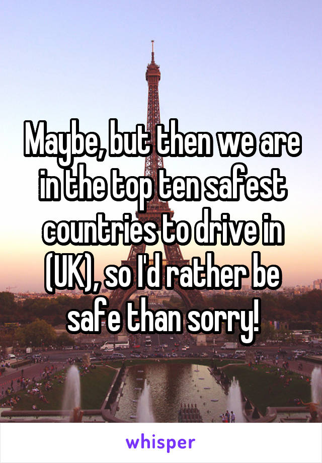 Maybe, but then we are in the top ten safest countries to drive in (UK), so I'd rather be safe than sorry!