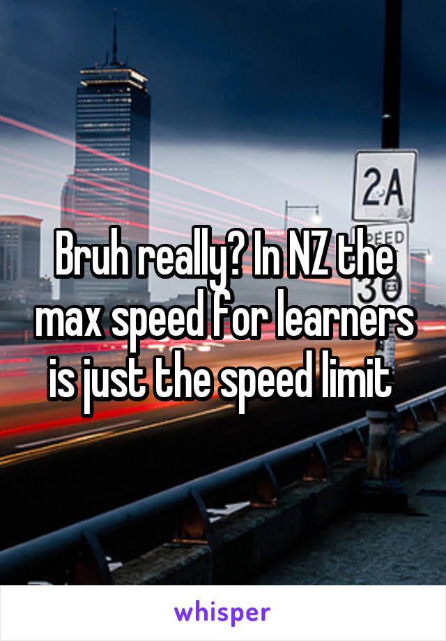 Bruh really? In NZ the max speed for learners is just the speed limit 