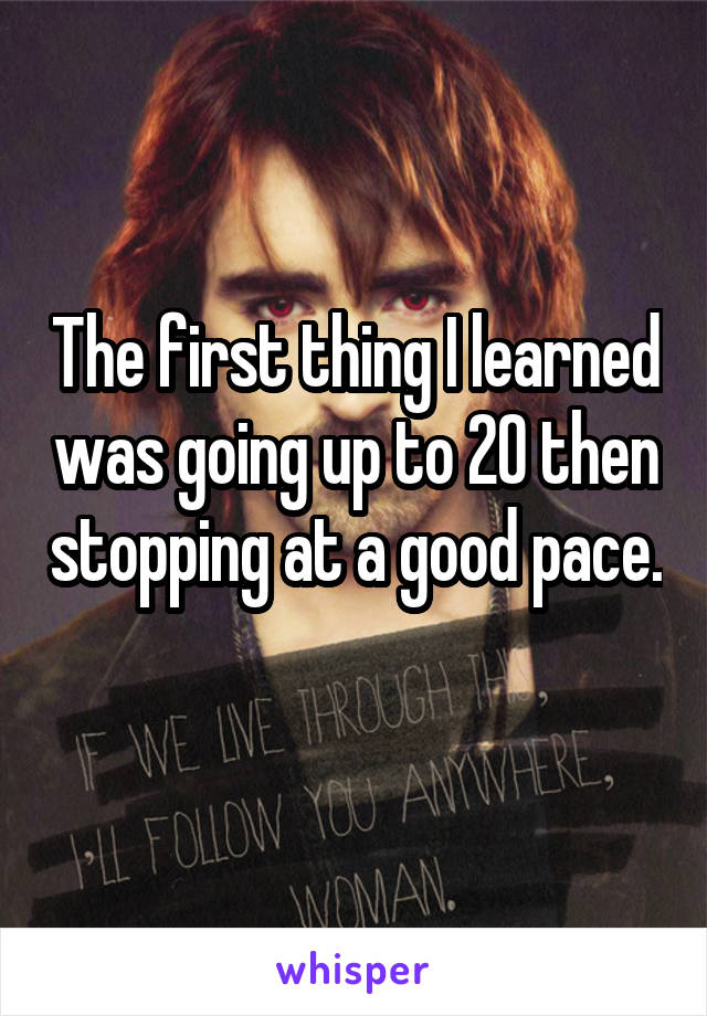 The first thing I learned was going up to 20 then stopping at a good pace. 