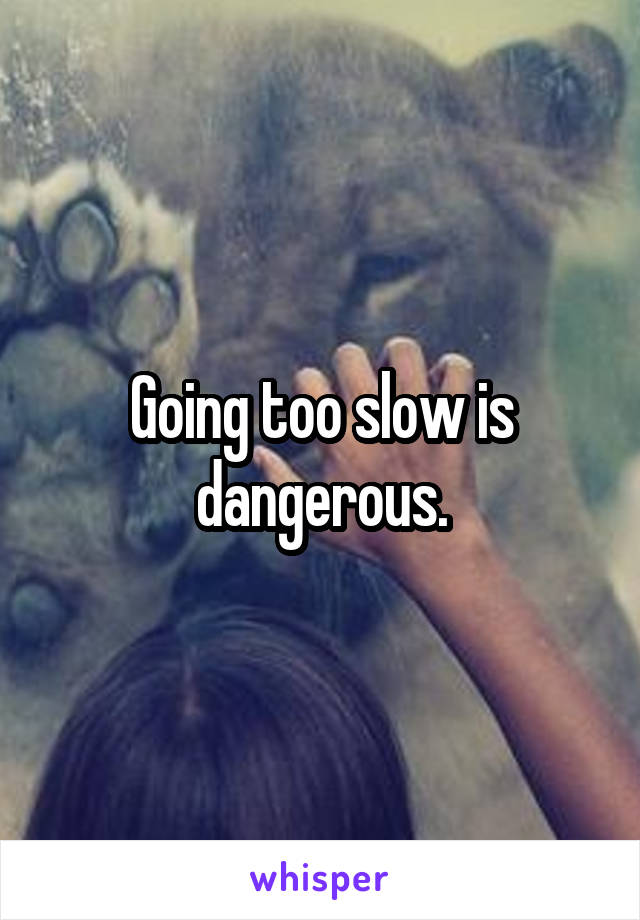 Going too slow is dangerous.