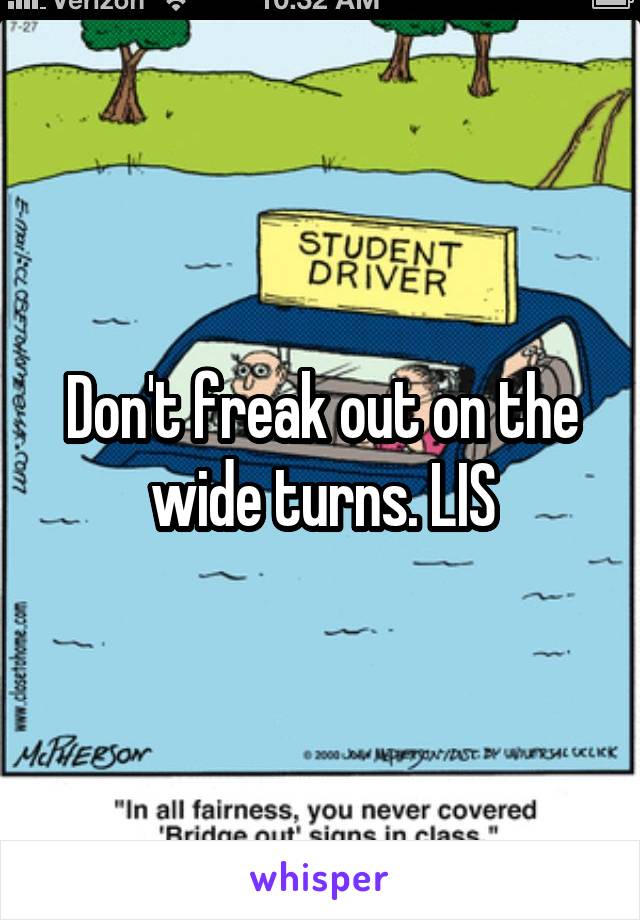 Don't freak out on the wide turns. LIS