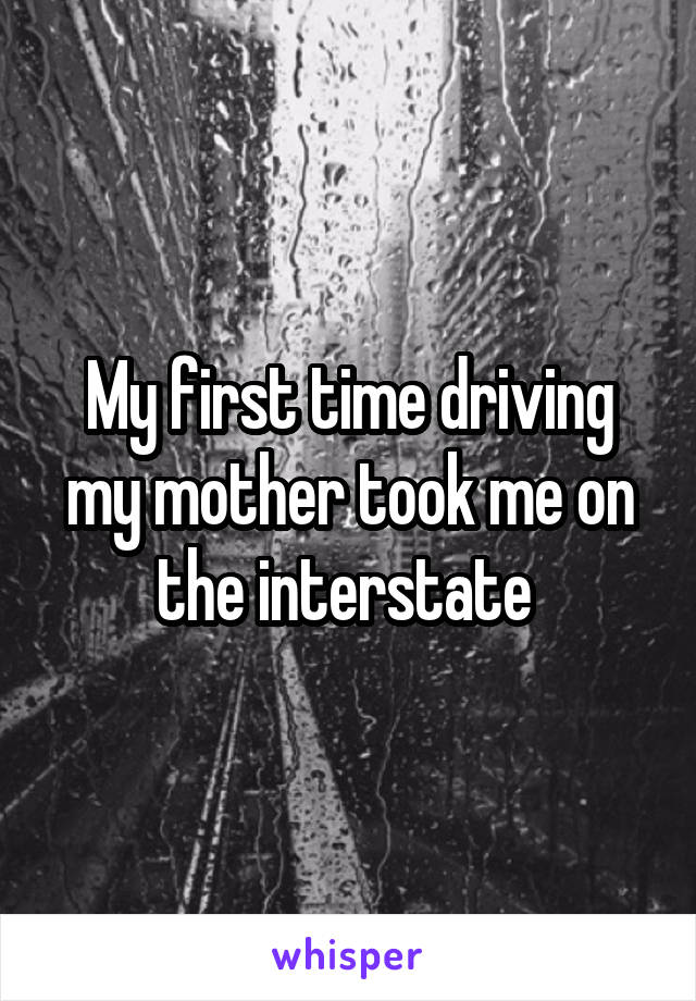 My first time driving my mother took me on the interstate 