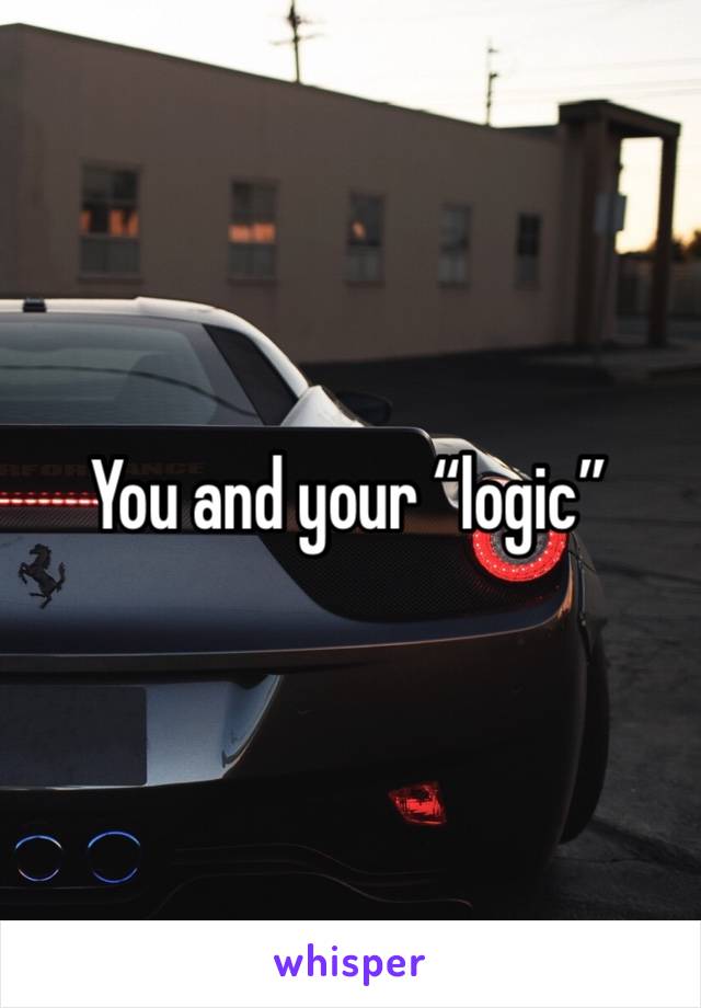You and your “logic”