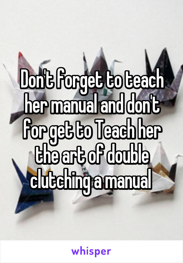 Don't forget to teach her manual and don't for get to Teach her the art of double clutching a manual 