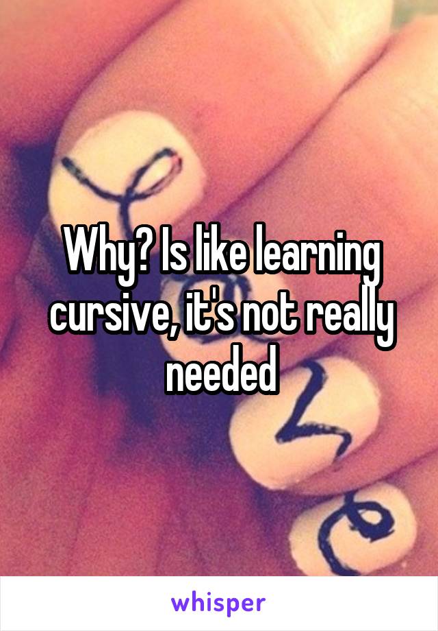 Why? Is like learning cursive, it's not really needed