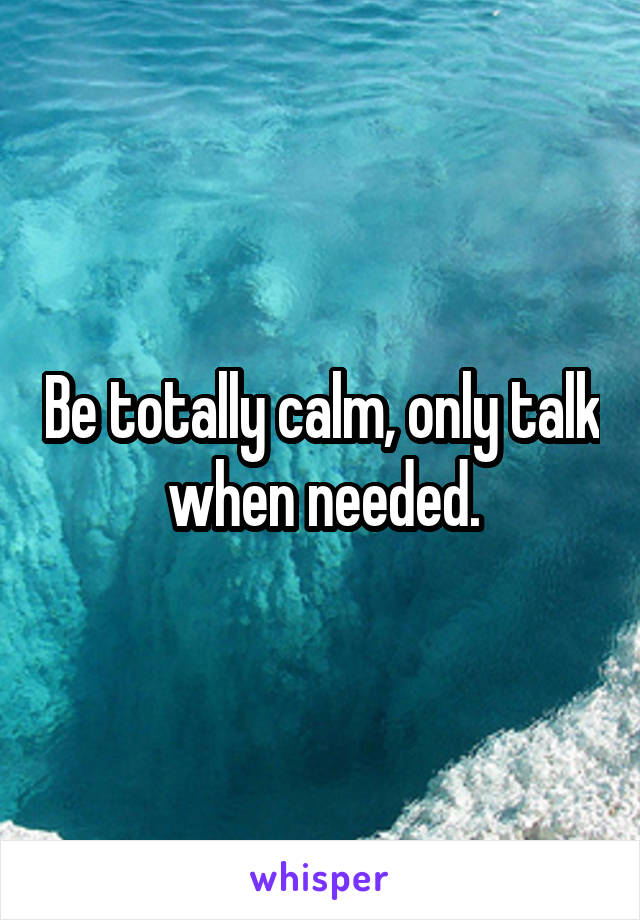 Be totally calm, only talk when needed.
